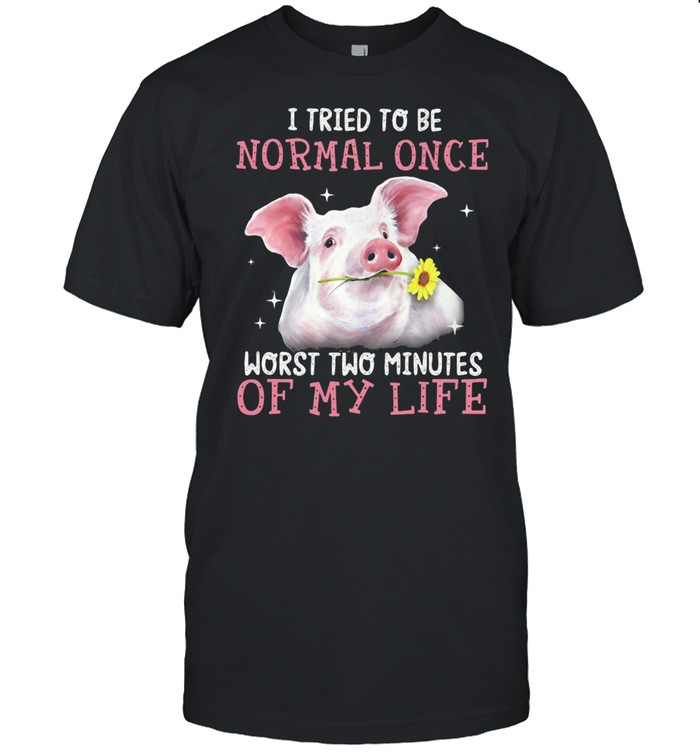 I Tried To Be Normal Once Worst Two Minutes Of My Life Pig Shirt