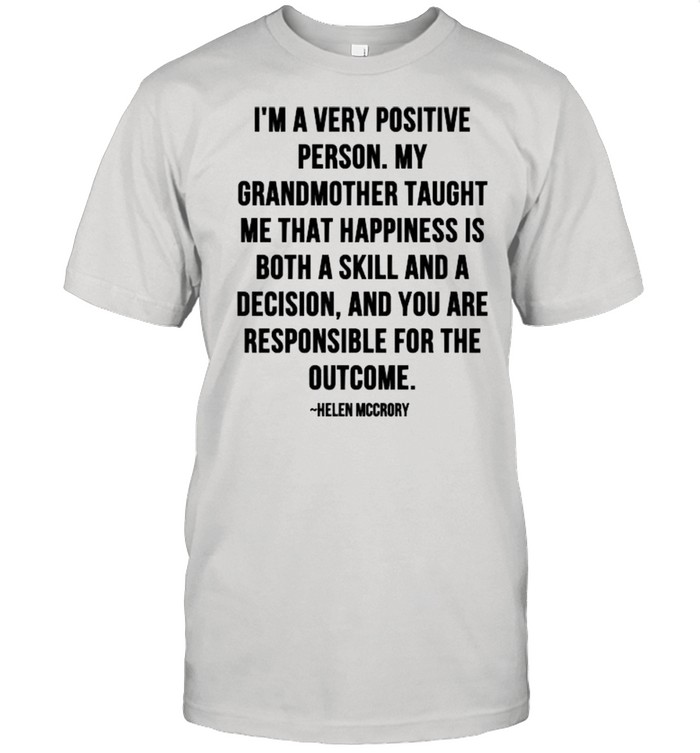 Im A Very Positive Person My Grandmother Taught Me That Happiness Is Both A Skill And A Decision Quote By Helen Mccrory Shirt