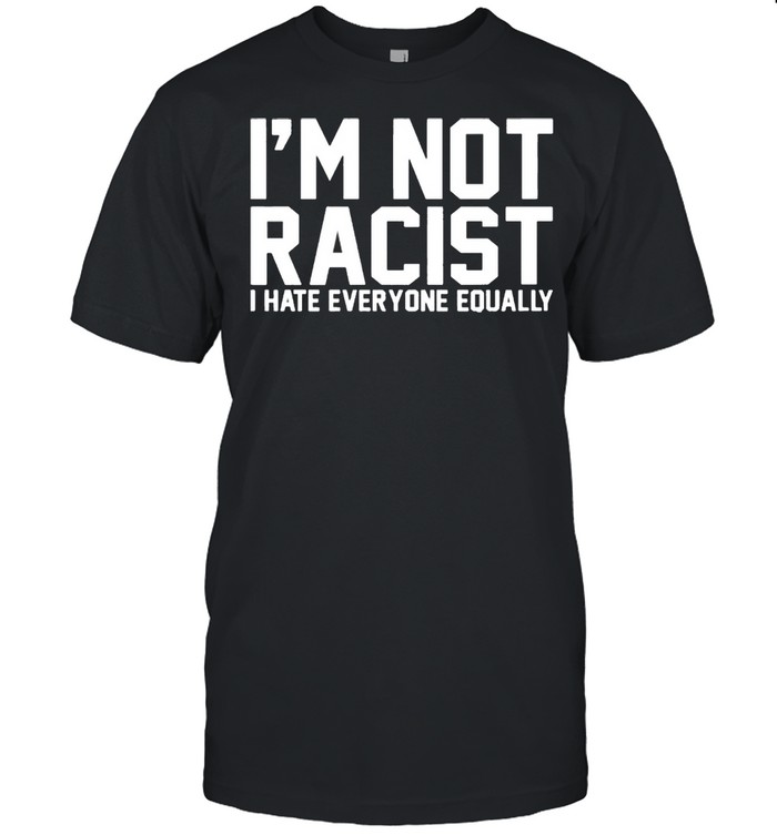 Im not racist I hate everyone equally shirt