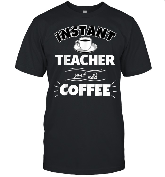 Instant Teacher Just Add Coffee shirt