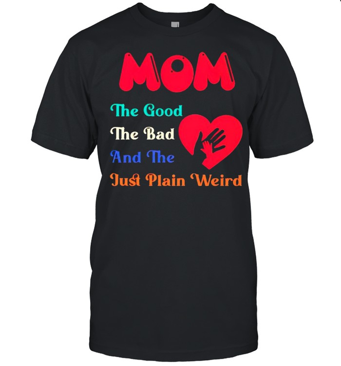 Mom the good the bad and the just plain weird shirt