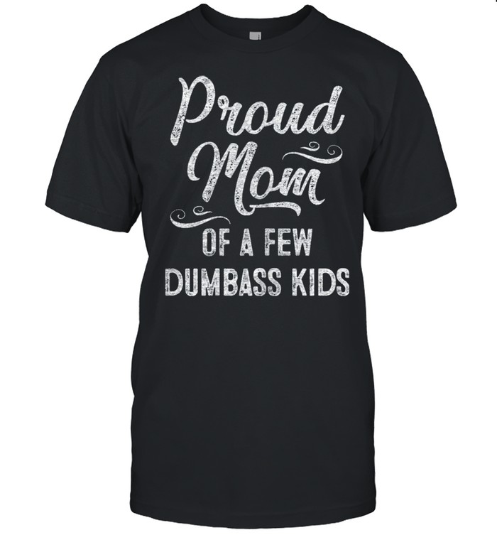 Proud mom of a few dumbass kids shirt