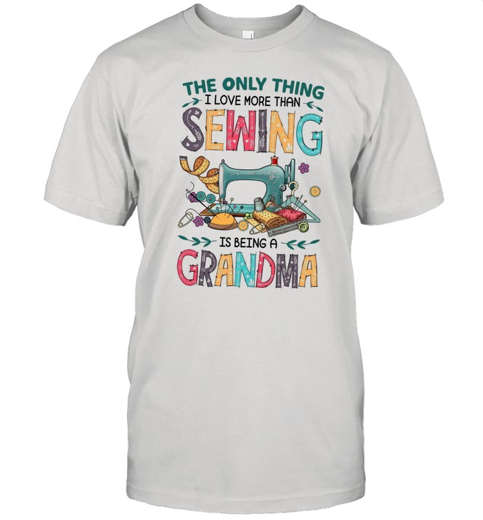 The Only Thing I Love More Than Sewing Is Being A Grandma shirt