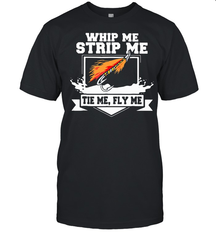 Whip Me Strip Me Tie Me Fly Me Fishing Shirt