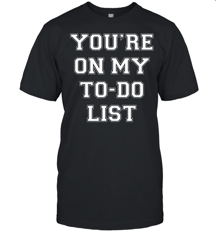 You’re On My To Do List shirt