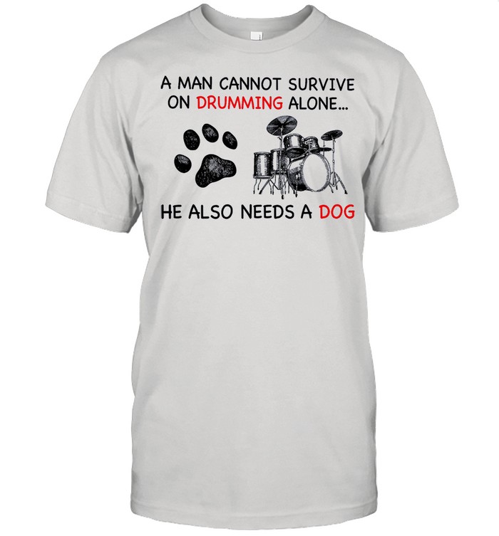 A Man Cannot Survive On Drumming Alone He Also Needs A Dog shirt