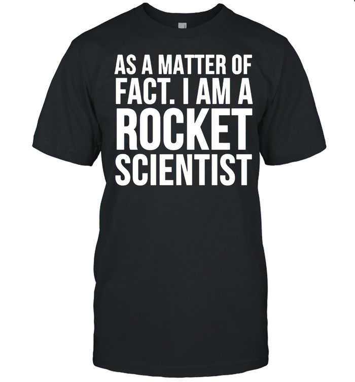 As A Matter Of Fact I Am A Rocket Scientist shirt