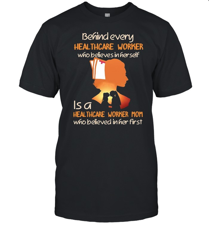 Behind Every Healthcare Worker Who Believes In Her Self Is A Healthcare Worker Mom Who Believed In Her First T-shirt