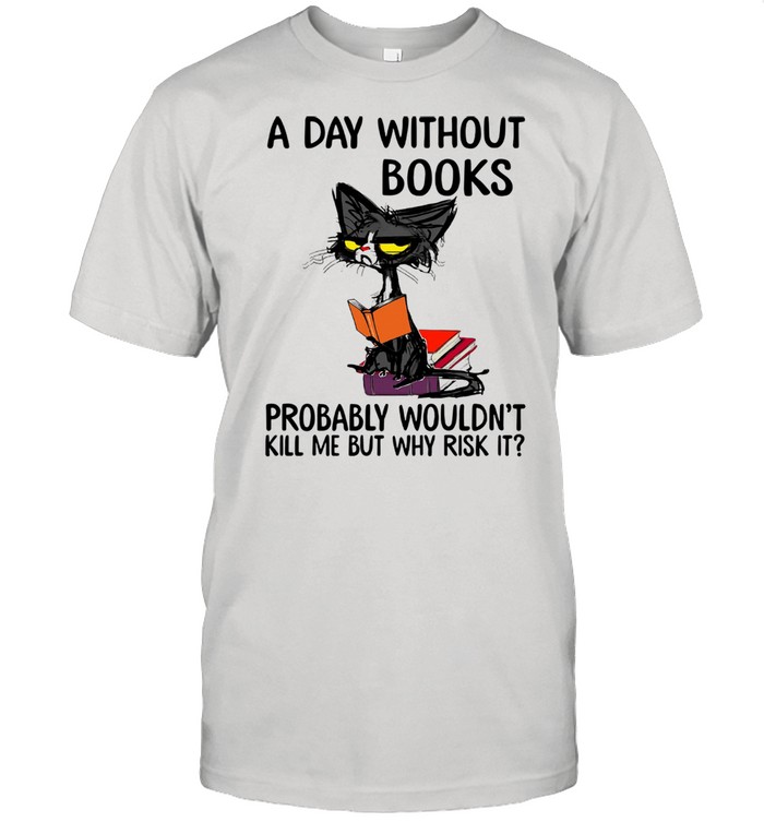Cat A Day Without Books Probably Wouldn't Kill Me But Why Risk It shirt