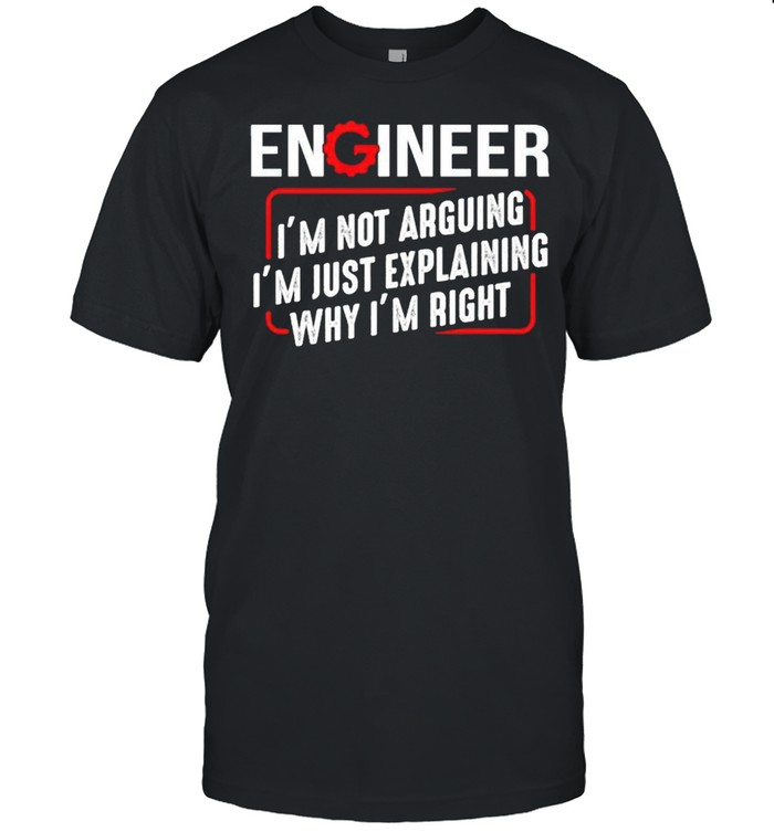 Engineer Im not arguing Im just explaining why Im right shirt