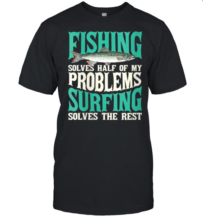 Fishing solves half of my problems surfing solves the rest shirt
