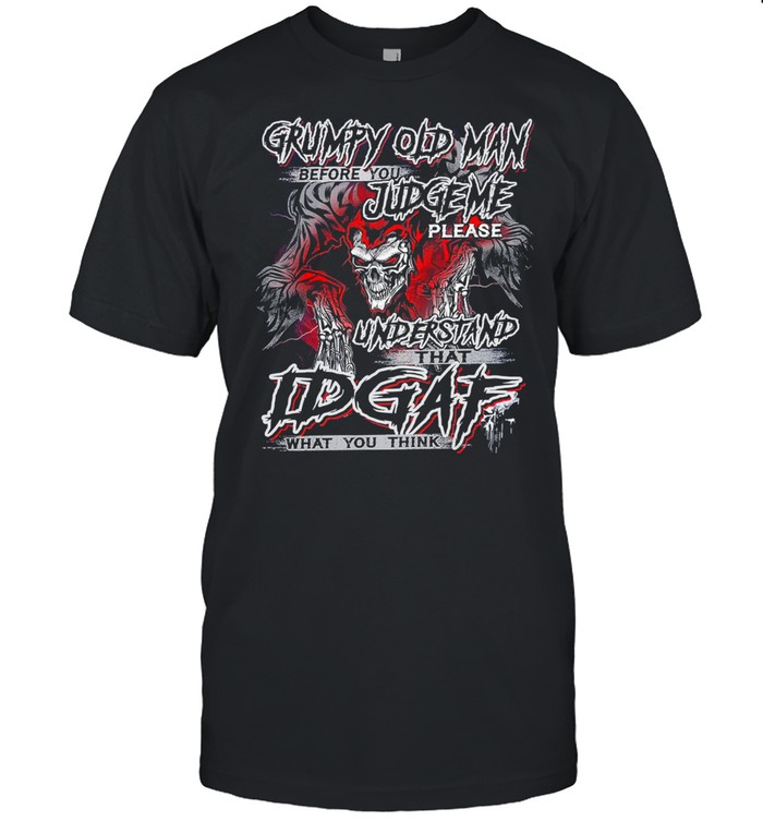 Grumpy old man before you judge me please understand that Idgaf what you think shirt