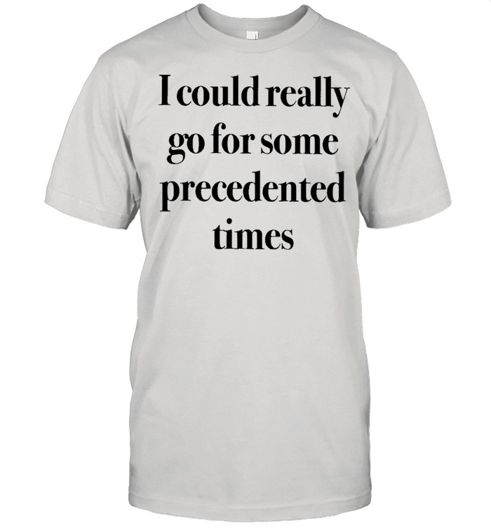 I Could Really Go For Some Precedented Times shirt