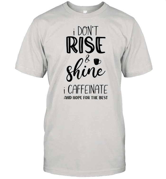 I don’t rise and shine I caffeinate and hope for the best shirt