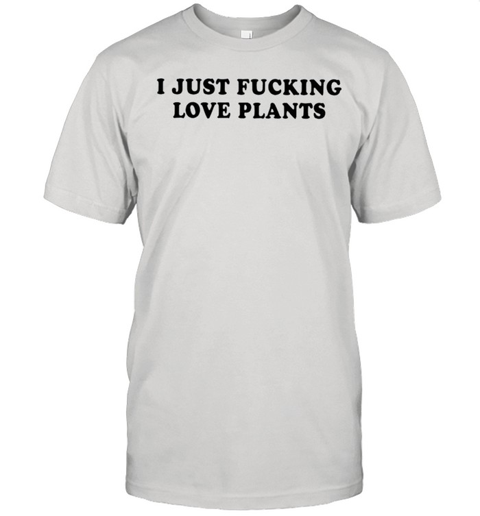 I just fucking love plants shirt