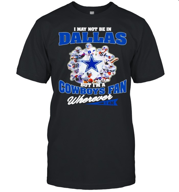 I May Not Be In Dallas But Im A Cowboys Fan Wherever Shirt