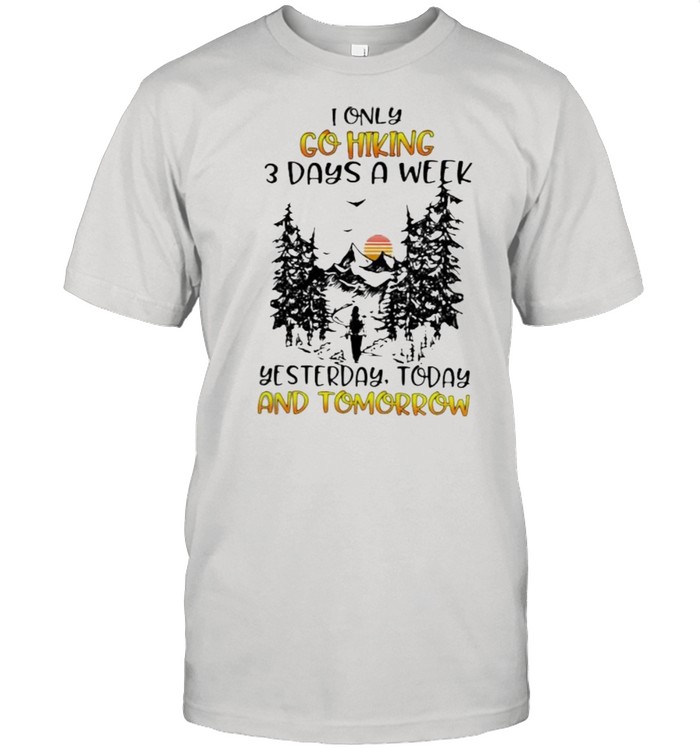 I Only Go Hiking 3 Days A Week Yesterday Today And Tomorrow Shirt