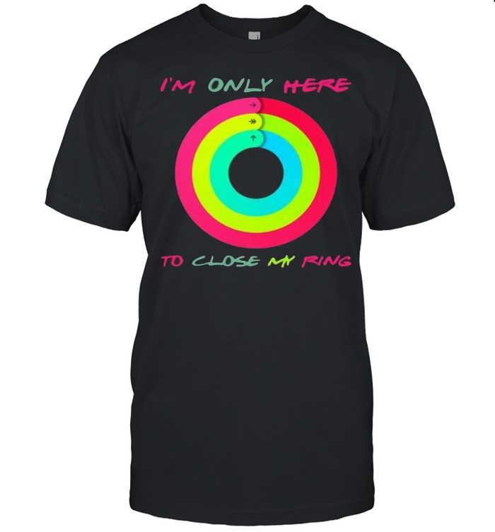 I’m only here to close my ring shirt