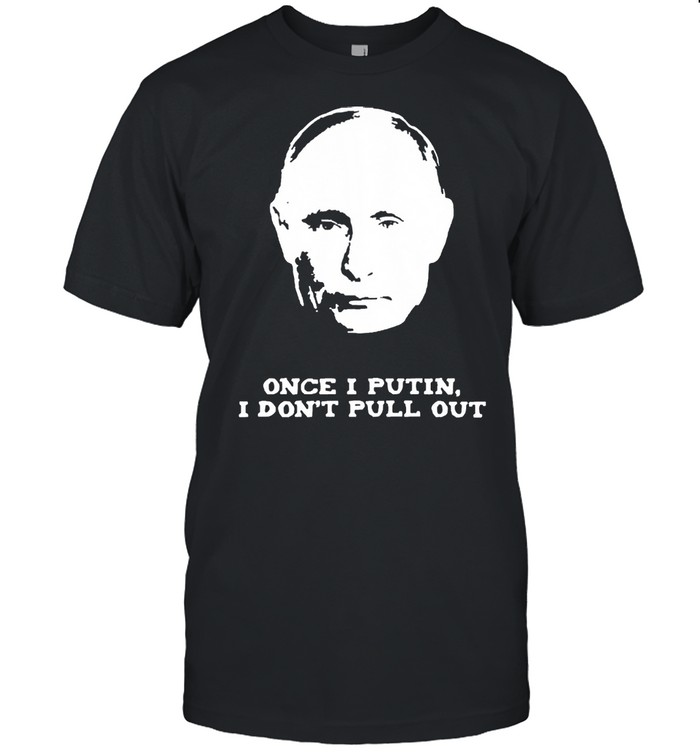 Once I Putin I dont pull out shirt