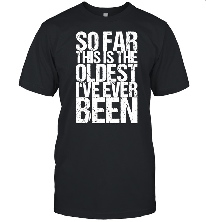 So Far This Is The Oldest I've Ever Been shirt