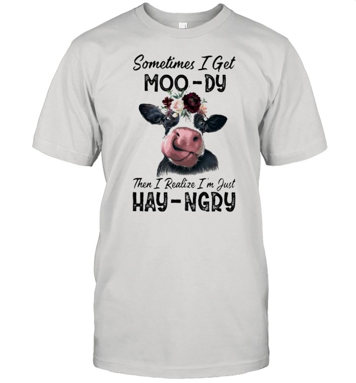 Sometime I Get Moo-Dy Then I Realize I’m Just Hey-Ngry Cow Shirt