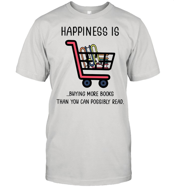 The Books Happiness Is Buying More Books Than You Can Possibly Read shirt