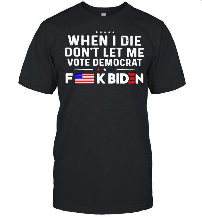 When I die dont let me vote Democrat fuck Biden shirt