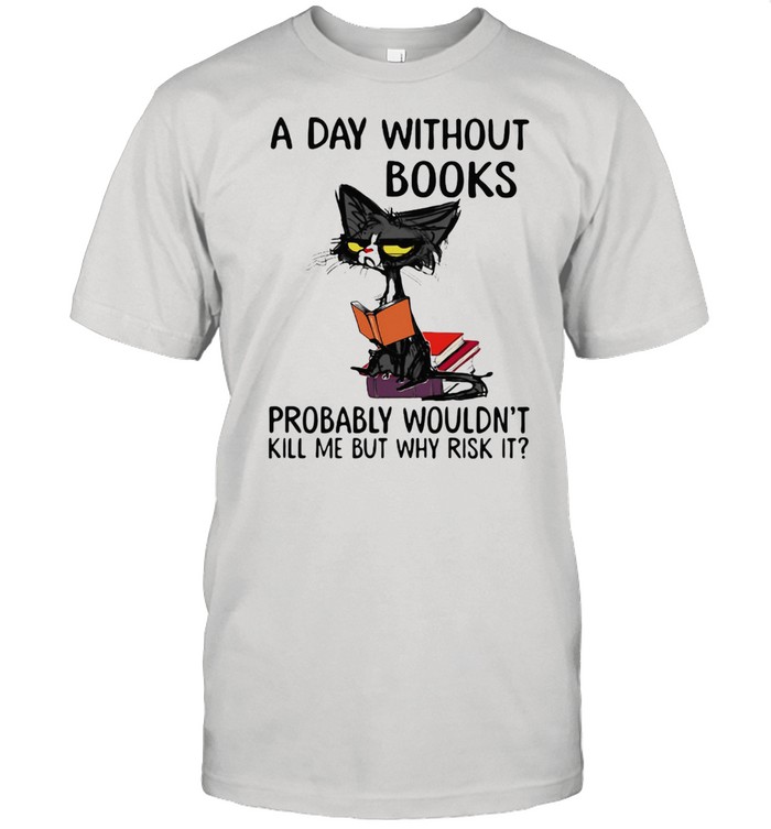 A Day Without Books Probably Wouldn’t Kill Me But Why Risk It Cat Shirt