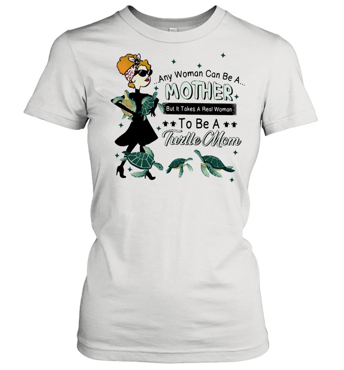 Any woman can be a mother but it takes a real woman to be a turtle mom shirt Classic Women's T-shirt