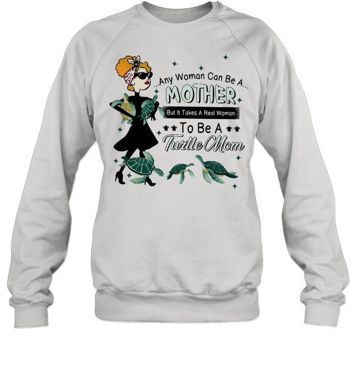 Any woman can be a mother but it takes a real woman to be a turtle mom shirt Unisex Sweatshirt