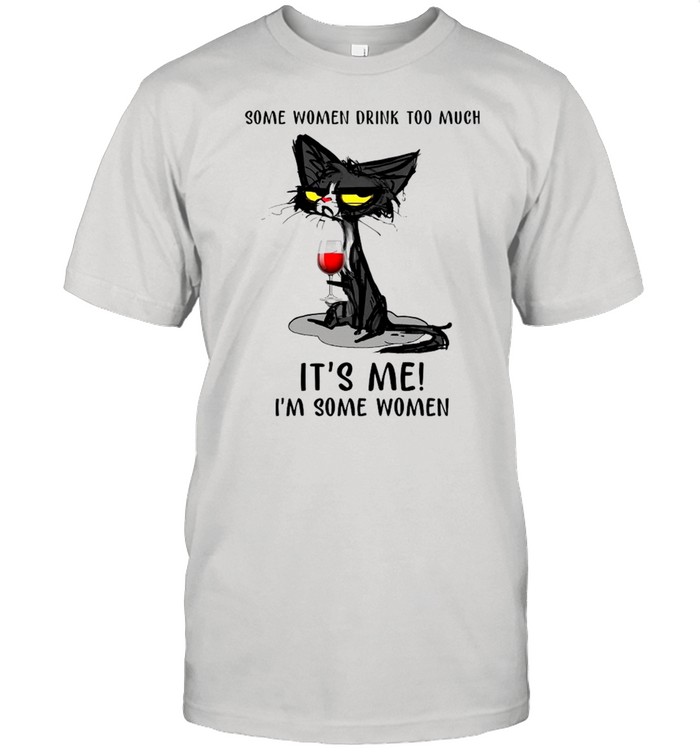 Black Cat Drinking Wine Some Women Drink Too Much It’s Me I’m Some Women shirt
