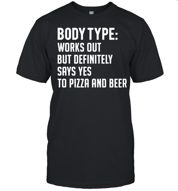 Body type works out but definitely says yes to pizza and beer shirt