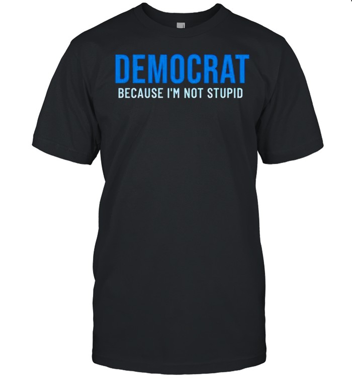 Democrat because Im not stupid shirt