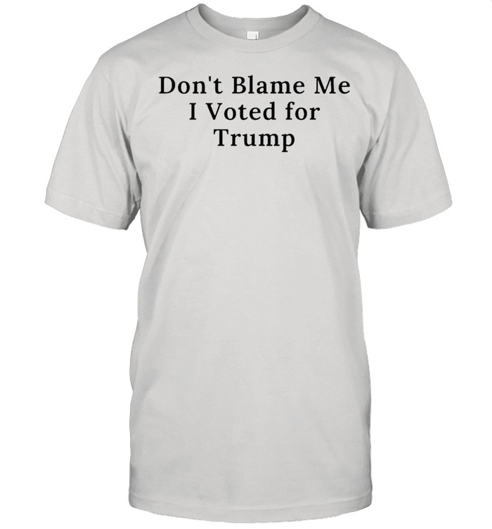 Dont blame me I voted for Trump shirt