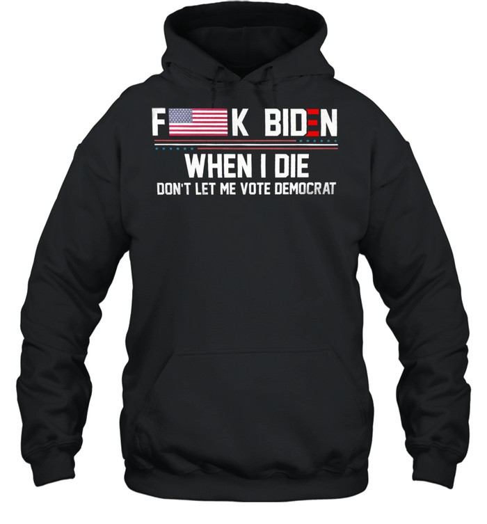 Fuck Biden when I die dont let me vote democrat shirt Unisex Hoodie
