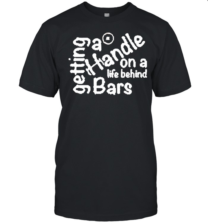 Getting A Handle On A Life Behind Bars Shirt