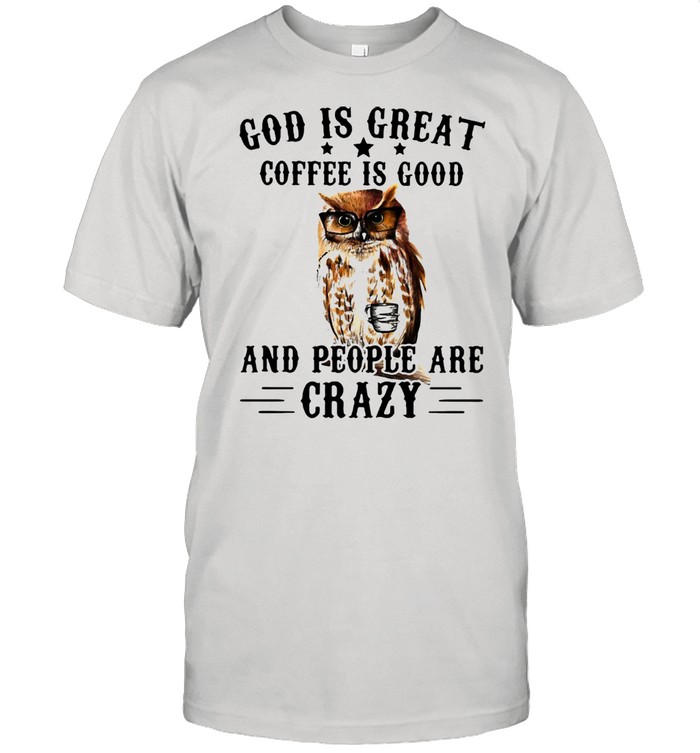 God Is Great Coffee Is Good And People Are Crazy Owl Shirt