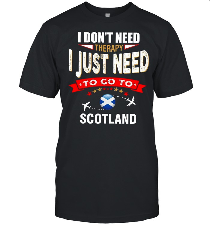 I Dont Need Therapy I Just Need To Go To Scotland shirt