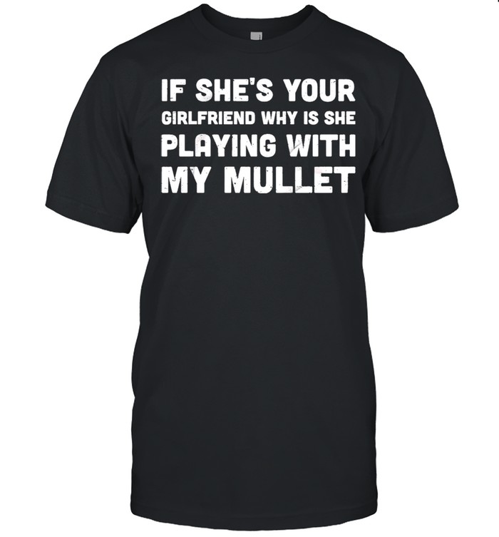 If She’s Your Girlfriend Why Is She Playing With My Mullet Shirt