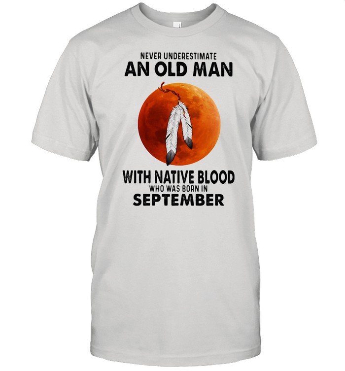 Never Underestimate An Old Man With Native Blood Who Was Born In September Blood moon Shirt