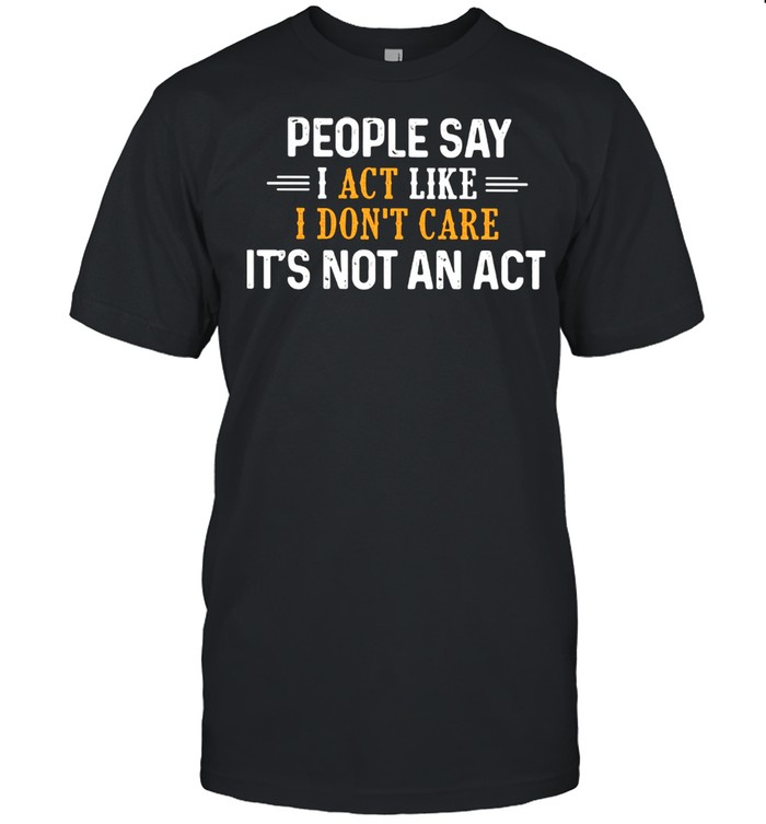 People Say I Act Like I don’t Care It’s Not An Act Shirt