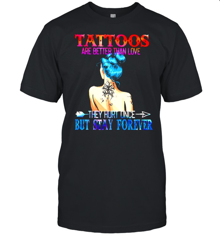 Tattoos Are Better Than Love They Hurt Once But Stay Forever Shirt