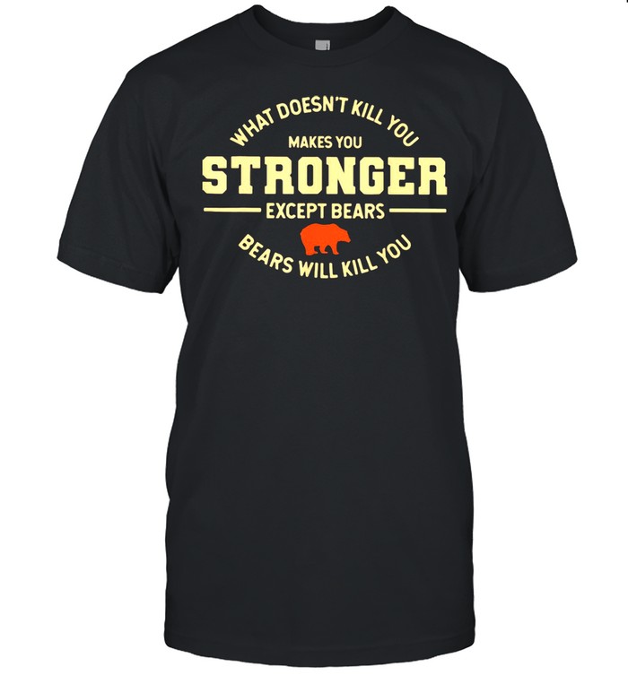 What Doesn’t Kill You Makes You Stronger Except Bears Bears Will Kill You Shirt