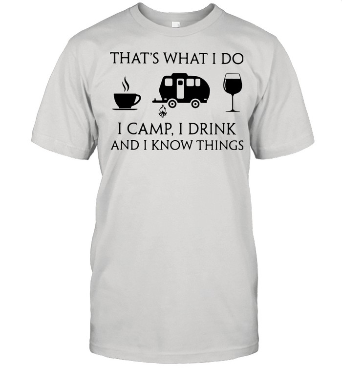 Coffee Camping And Wine That's What I Do I Camp I Drink And I Know Things Shirt