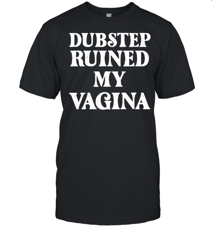 Dubstep Ruined My Vagina Funny Rave Festival shirt