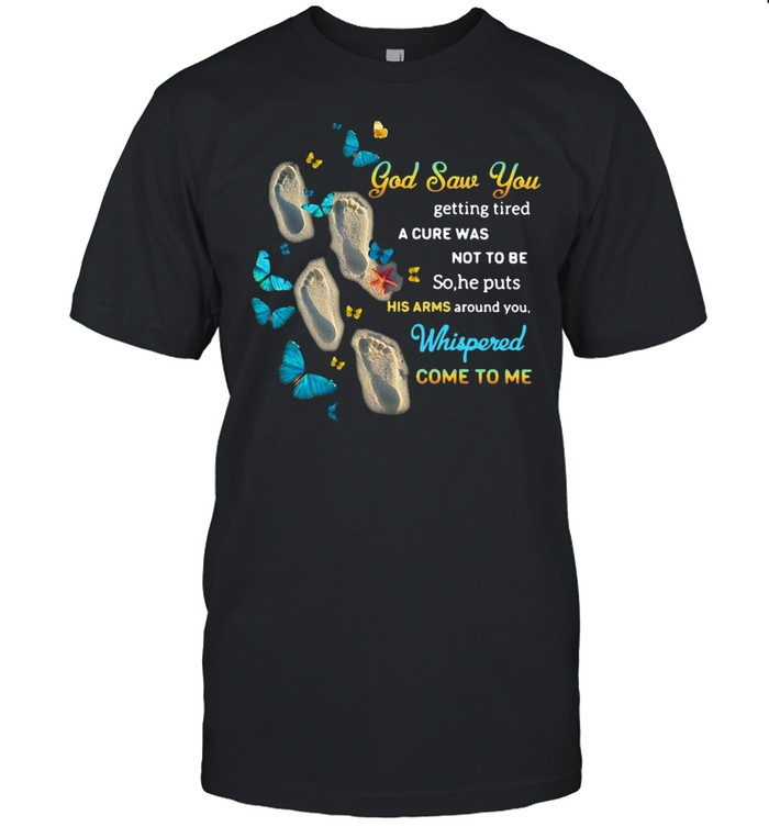 God Saw You Getting Tired And A Cure Was Not To Be So He Puts His Arms Around You Whispered Come To Me Shirt