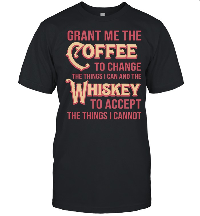 Grant me the coffee to change the things I can and the whiskey to accept the things I cannot shirt