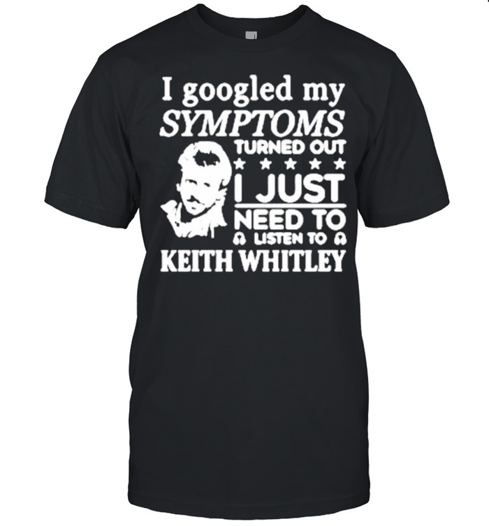 I Googled My Symptoms Turned Out I Just Need To Listen To Keith Whitleyshirt