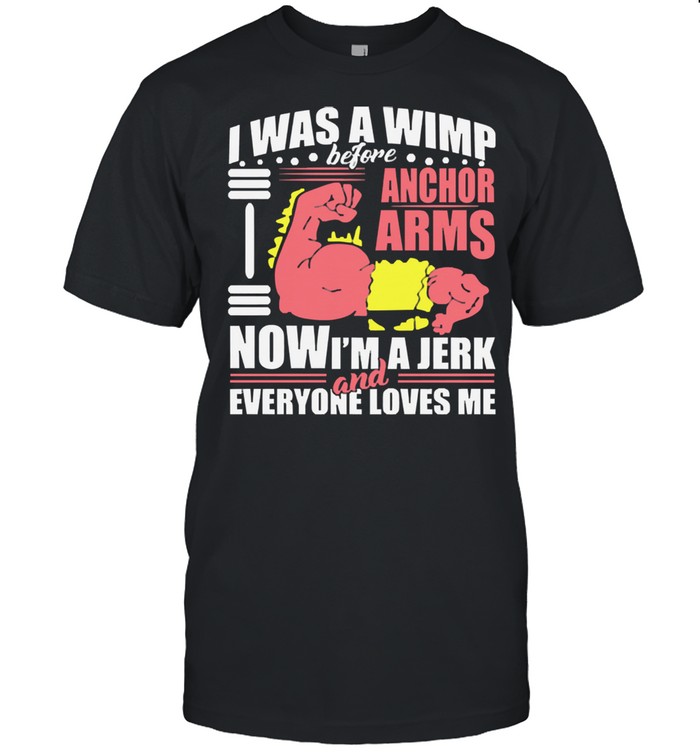 I was a wimp before anchor arms now Im a jerk and everyone loves me shirt