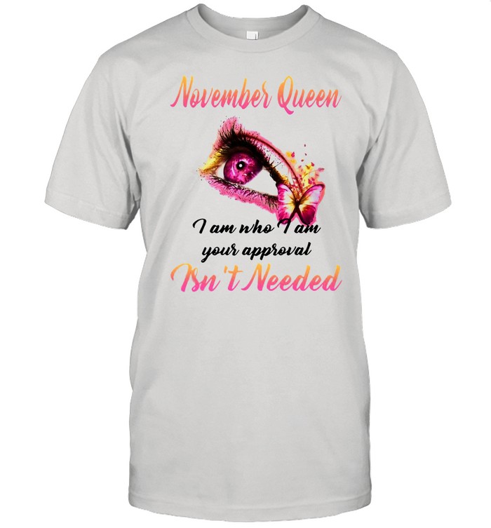 November Queen I Am Who I Am Your Approval Isn’t Needed T-shirt